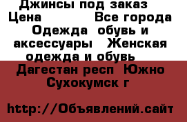 Джинсы под заказ. › Цена ­ 1 400 - Все города Одежда, обувь и аксессуары » Женская одежда и обувь   . Дагестан респ.,Южно-Сухокумск г.